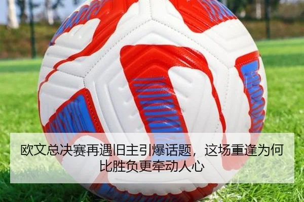欧文总决赛再遇旧主引爆话题，这场重逢为何比胜负更牵动人心